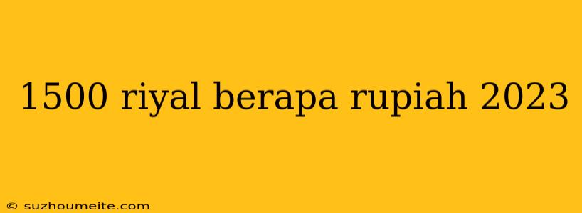 1500 Riyal Berapa Rupiah 2023