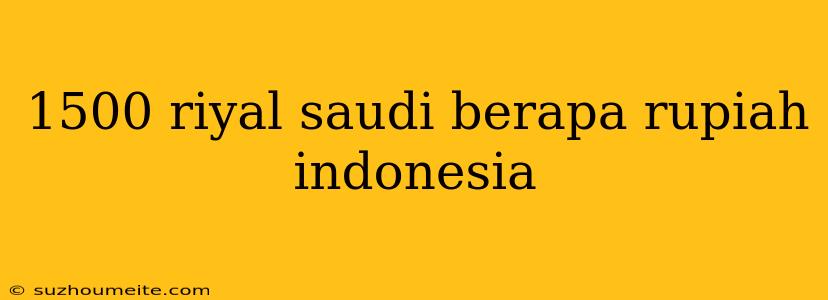 1500 Riyal Saudi Berapa Rupiah Indonesia