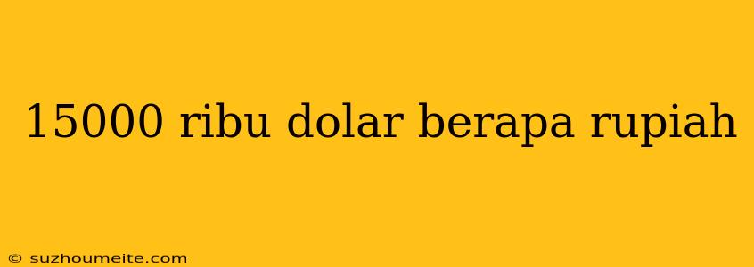 15000 Ribu Dolar Berapa Rupiah