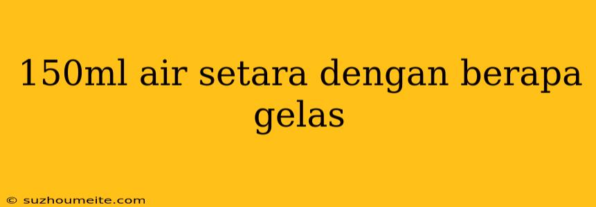 150ml Air Setara Dengan Berapa Gelas