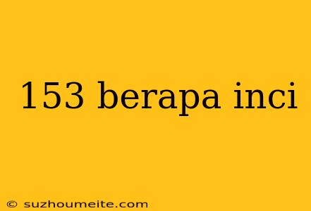 153 Berapa Inci