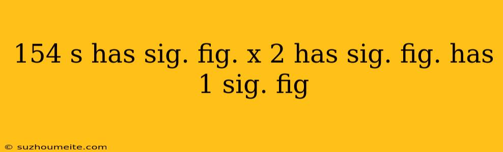 154 S Has Sig. Fig. X 2 Has Sig. Fig. Has 1 Sig. Fig