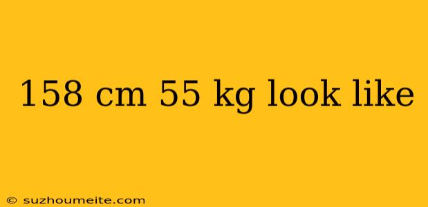 158 Cm 55 Kg Look Like