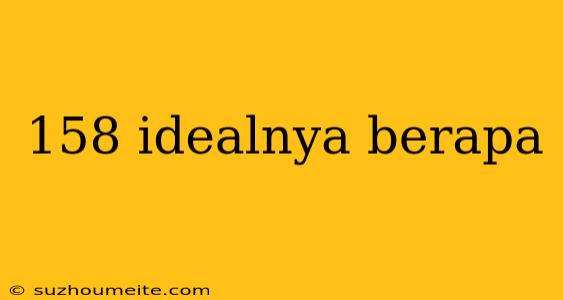 158 Idealnya Berapa