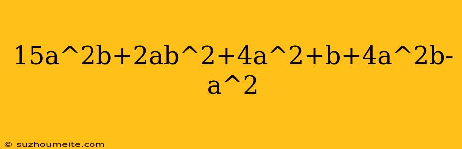 15a^2b+2ab^2+4a^2+b+4a^2b-a^2