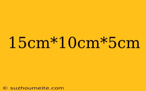 15cm*10cm*5cm