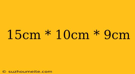 15cm * 10cm * 9cm