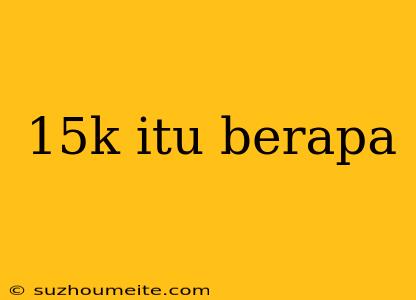 15k Itu Berapa