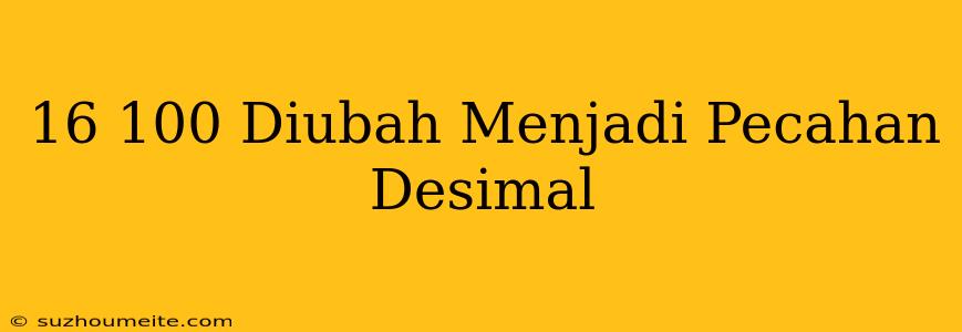 16/100 Diubah Menjadi Pecahan Desimal