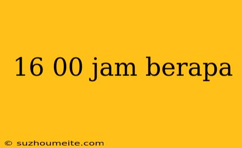 16 00 Jam Berapa