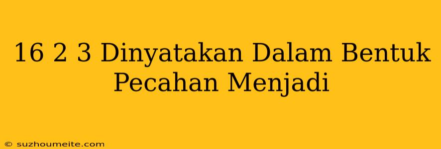 16 2/3 Dinyatakan Dalam Bentuk Pecahan Menjadi