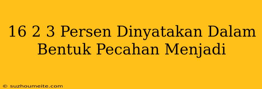 16 2/3 Persen Dinyatakan Dalam Bentuk Pecahan Menjadi