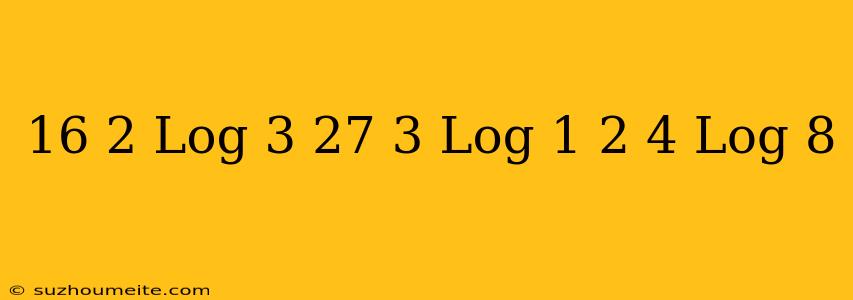 16 2 Log 3 + 27 3 Log 1/2 - 4 Log 8