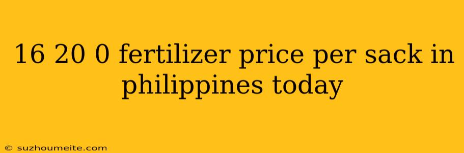 16 20 0 Fertilizer Price Per Sack In Philippines Today