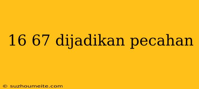 16 67 Dijadikan Pecahan