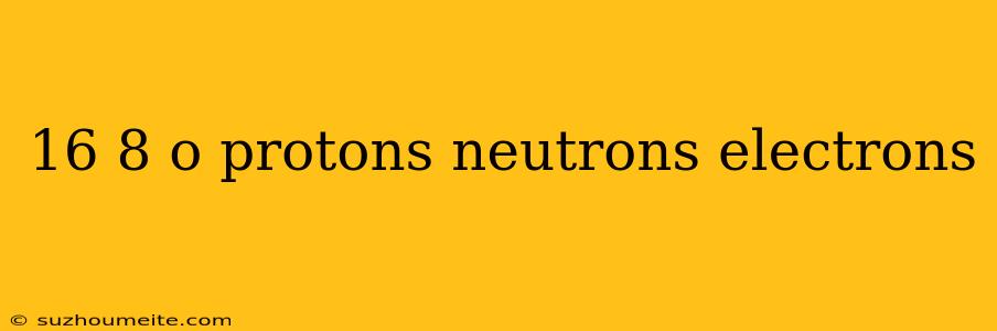 16 8 O Protons Neutrons Electrons