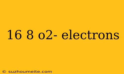 16 8 O2- Electrons