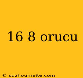 16 8 Orucu