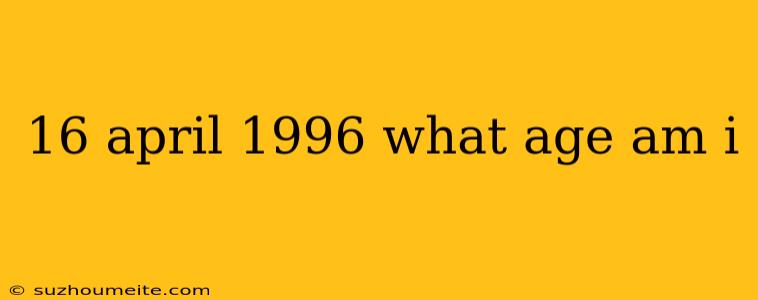 16 April 1996 What Age Am I