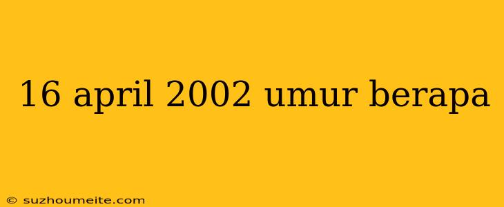 16 April 2002 Umur Berapa