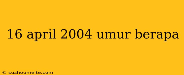 16 April 2004 Umur Berapa