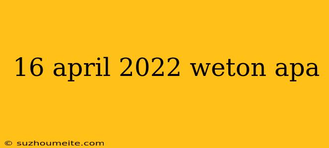 16 April 2022 Weton Apa