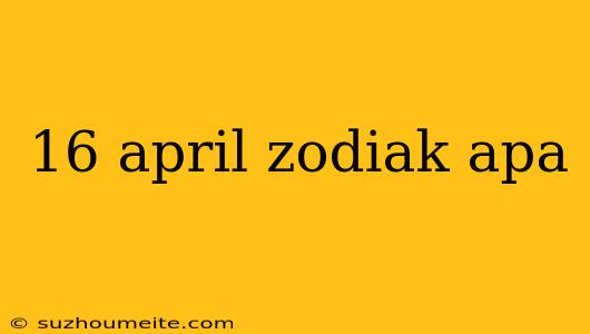 16 April Zodiak Apa