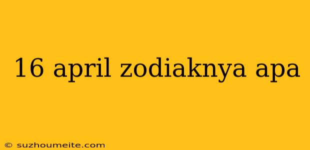 16 April Zodiaknya Apa