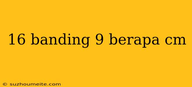 16 Banding 9 Berapa Cm