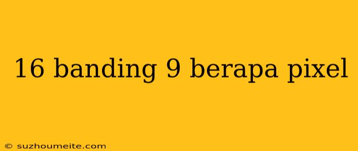 16 Banding 9 Berapa Pixel