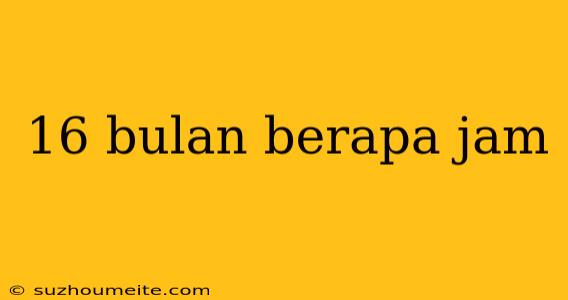 16 Bulan Berapa Jam