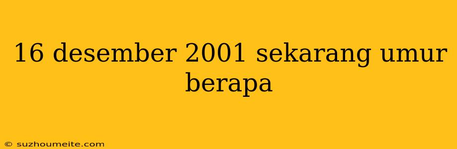 16 Desember 2001 Sekarang Umur Berapa