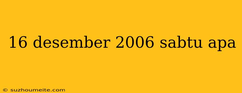 16 Desember 2006 Sabtu Apa