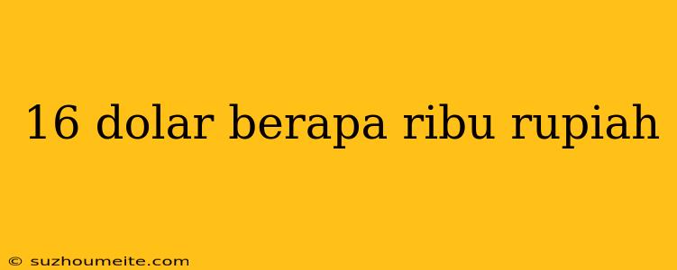 16 Dolar Berapa Ribu Rupiah