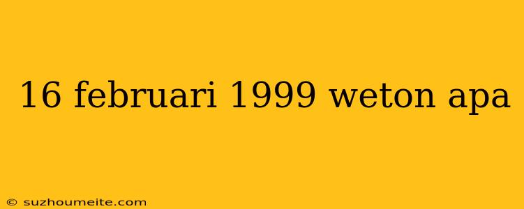 16 Februari 1999 Weton Apa