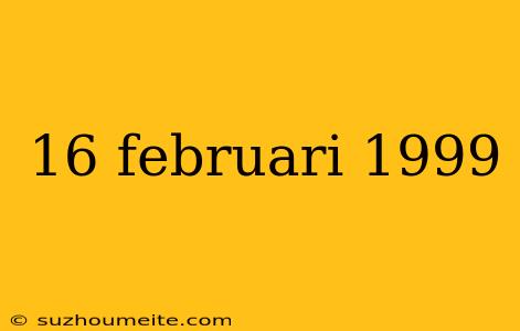 16 Februari 1999