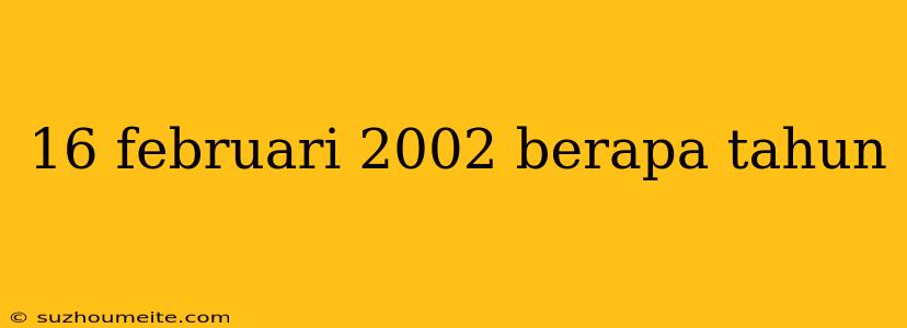 16 Februari 2002 Berapa Tahun