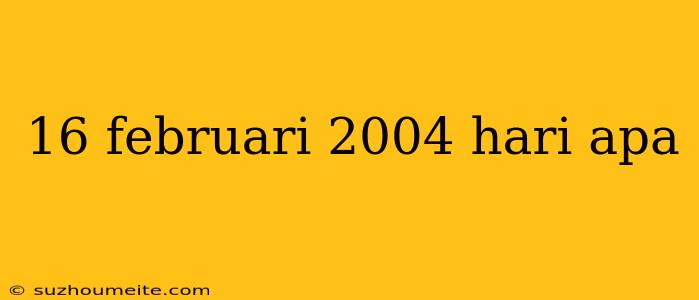 16 Februari 2004 Hari Apa