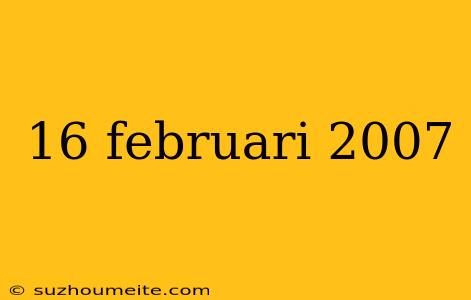 16 Februari 2007