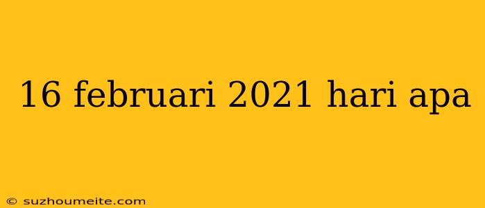 16 Februari 2021 Hari Apa