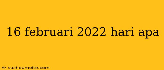 16 Februari 2022 Hari Apa