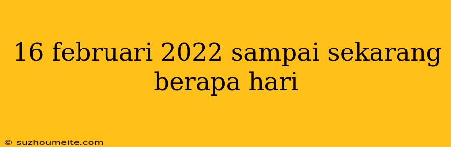 16 Februari 2022 Sampai Sekarang Berapa Hari