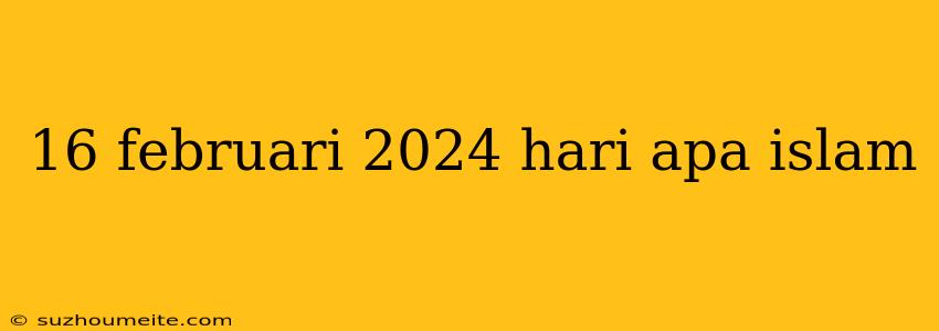 16 Februari 2024 Hari Apa Islam