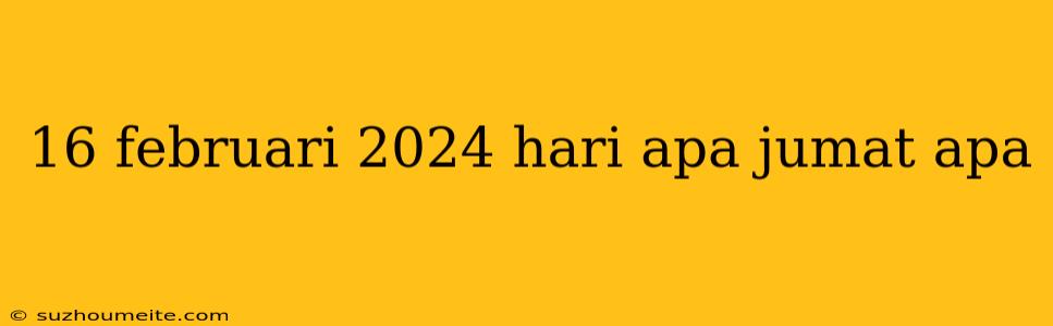 16 Februari 2024 Hari Apa Jumat Apa