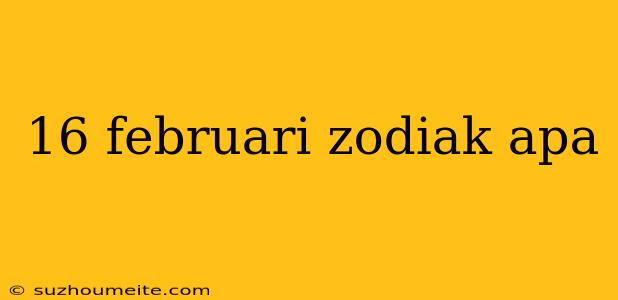 16 Februari Zodiak Apa