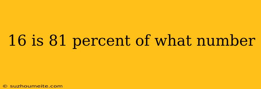 16 Is 81 Percent Of What Number