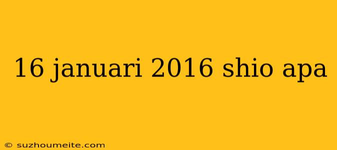 16 Januari 2016 Shio Apa