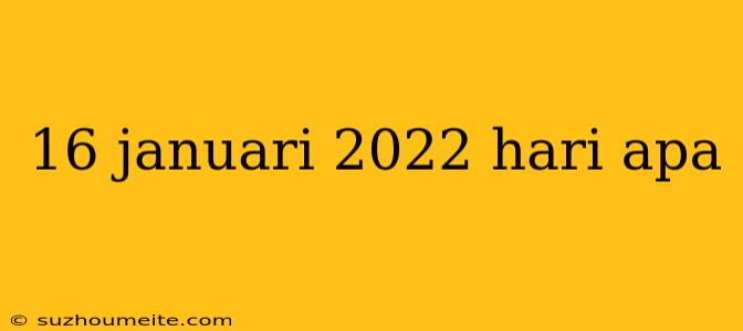 16 Januari 2022 Hari Apa