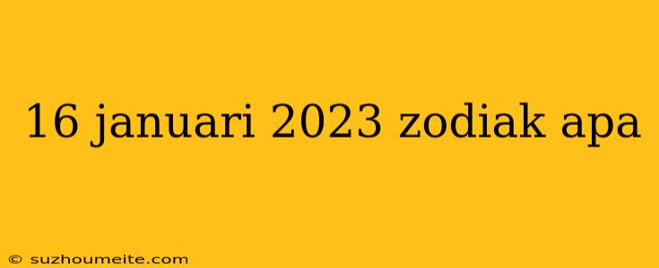 16 Januari 2023 Zodiak Apa