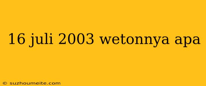 16 Juli 2003 Wetonnya Apa